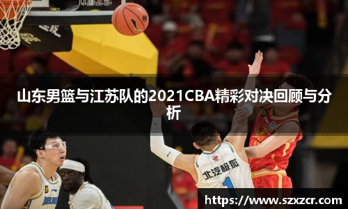 山东男篮与江苏队的2021CBA精彩对决回顾与分析